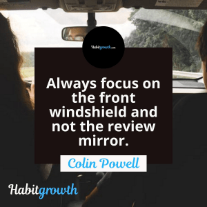 "Always focus on the front windshield and not the review mirror" - Colin Powell