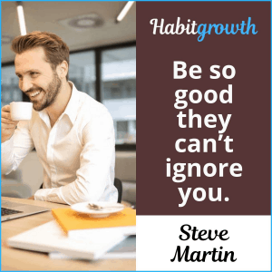 "Be so good they can't ignore you" - Steve Martin